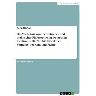 Das Verhältnis von theoretischer und praktischer Philosophie im Deutschen Idealismus. Die 'Architektonik der Vernunft' bei Kant und Fichte,