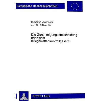 Die Genehmigungsentscheidung nach dem Kriegswaffenkontrollgesetz, Taschenbuch von Hubertus Poser, Peter Lang GmbH, Internationaler Verlag der