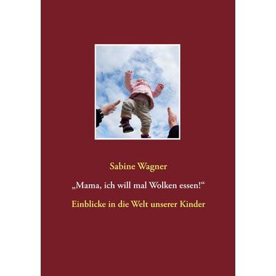 „Mama, ich will mal Wolken essen!“, Taschenbuch von Sabine Wagner, BoD – Books on Demand, 978-3-7347-3097-9