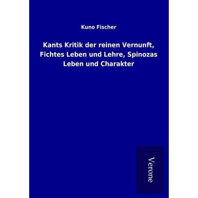 Kants Kritik der reinen Vernunft, Fichtes Leben und Lehre, Spinozas Leben und Charakter, Taschenbuch von Kuno Fischer, BoD - Books on Demand