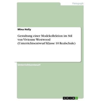 Gestaltung einer Modekollektion im Stil von Vivienne Westwood (Unterrichtsentwurf Klasse 10 Realschule), Taschenbuch von Mina Holly, GRIN,
