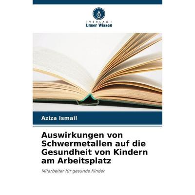 Auswirkungen von Schwermetallen auf die Gesundheit von Kindern am Arbeitsplatz, Taschenbuch von Aziza Ismail, Verlag Unser Wissen, 978-620-8-83084-7