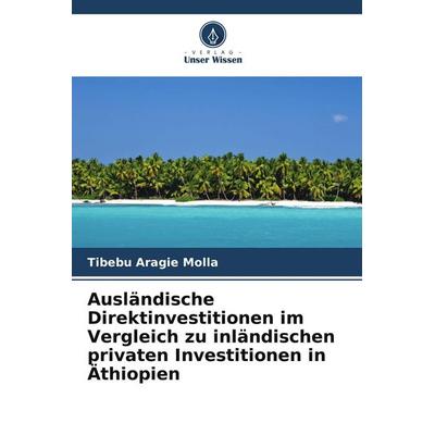 Ausländische Direktinvestitionen im Vergleich zu inländischen privaten Investitionen in Äthiopien, Taschenbuch von Tibebu Aragie Molla, Verlag Unser