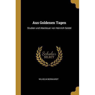 Aus Goldenen Tagen: Studien Und Abenteuer Von Heinrich Seidel, Taschenbuch von Wilhelm Bernhardt, Creative Media Partners, LLC, 978-0-353-99709-7