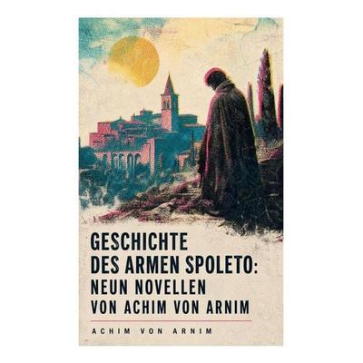 Geschichte des armen Spoleto: Neun Novellen von Achim von Arnim, Taschenbuch von Achim Arnim, E-artnow, 978-80-273-6274-5