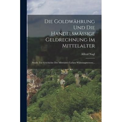 Die Goldwährung Und Die Handelsmässige Geldrechnung Im Mittelalter, Taschenbuch von Alfred Nagl, British Library, Historical Print Editions,