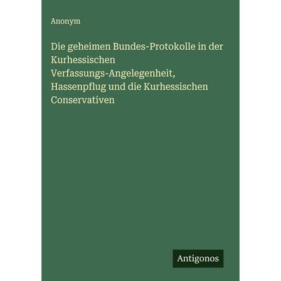 Die geheimen Bundes-Protokolle in der Kurhessischen Verfassungs-Angelegenheit, Hassenpflug und die Kurhessischen Conservativen, Gebundene Ausgabe von