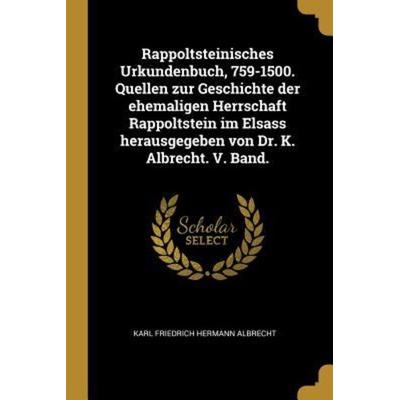Rappoltsteinisches Urkundenbuch, 759-1500. Quellen Zur Geschichte Der Ehemaligen Herrschaft Rappoltstein Im Elsass Herausgegeben Von Dr. K. Albrecht.,