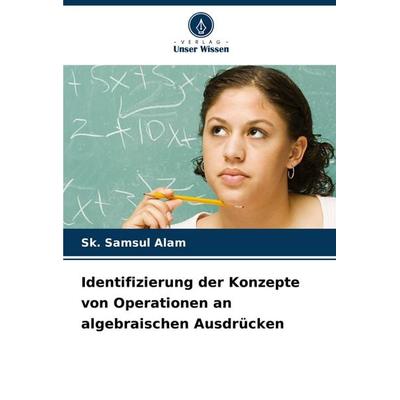 Identifizierung der Konzepte von Operationen an algebraischen Ausdrücken, Taschenbuch von Sk. Samsul Alam, Verlag Unser Wissen, 978-620-7-23934-4