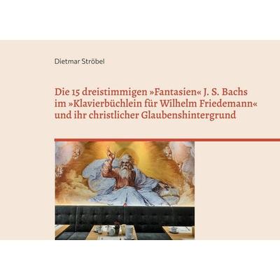 Die 15 dreistimmigen »Fantasien« Johann Sebastian Bachs im »Klavierbüchlein für Wilhelm Friedemann« (BWV 787-801) und ihr christlicher