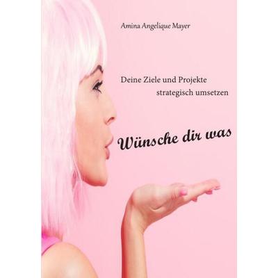 Wünsche dir was, Ziele und Projekte strategisch umsetzen, Taschenbuch von Amina Angelique Mayer, Epubli, 978-3-7575-4550-5