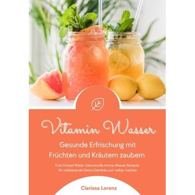 Vitamin Wasser: Gesunde Erfrischung mit Früchten und Kräutern zaubern (Fruit Infused Water: Genussvolle Aroma-Wasser Rezepte für vitalisierende