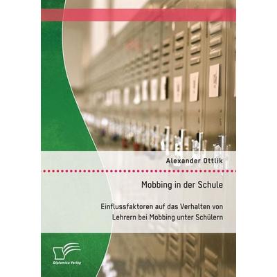 Mobbing in der Schule: Einflussfaktoren auf das Verhalten von Lehrern bei Mobbing unter Schülern, Taschenbuch von Alexander Ottlik, Diplomica Verlag