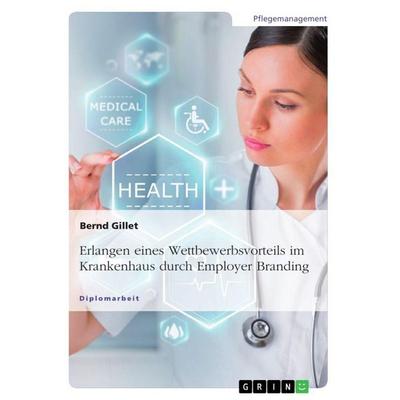 Erlangen eines Wettbewerbsvorteils im Krankenhaus durch Employer Branding, Taschenbuch von Bernd Gillet, GRIN, 978-3-668-66856-0