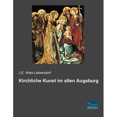 Kirchliche Kunst im alten Augsburg, Taschenbuch von J. E. Weis-Liebersdorf, Fachbuchverlag Dresden, 978-3-95692-451-4
