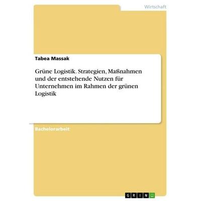 Grüne Logistik. Strategien, Maßnahmen und der entstehende Nutzen für Unternehmen im Rahmen der grünen Logistik, Taschenbuch von Tabea Massak, GRIN,