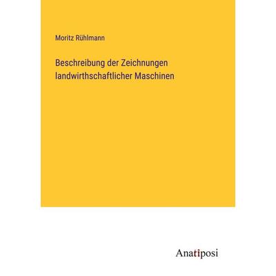 Beschreibung der Zeichnungen landwirthschaftlicher Maschinen, Taschenbuch von Moritz Rühlmann, Anatiposi Verlag, 978-3-382-04138-0