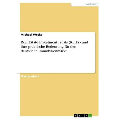 Real Estate Investment Trusts (REITs) und ihre praktische Bedeutung für den deutschen Immobilienmarkt, Taschenbuch von Michael Wecke, GRIN,