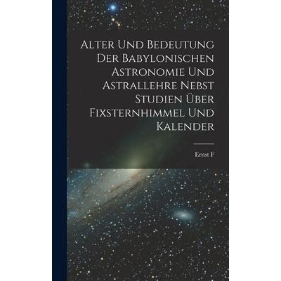 Alter und Bedeutung der babylonischen Astronomie und Astrallehre nebst Studien über Fixsternhimmel und Kalender