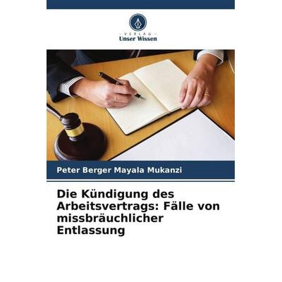 Die Kündigung des Arbeitsvertrags: Fälle von missbräuchlicher Entlassung, Taschenbuch von Peter Berger Mayala Mukanzi, Verlag Unser Wissen,