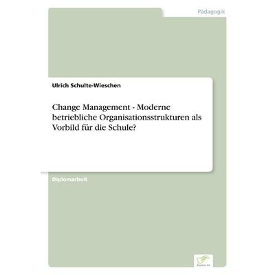 Change Management - Moderne betriebliche Organisationsstrukturen als Vorbild für die Schule?, Taschenbuch von Ulrich Schulte-Wieschen, GRIN,