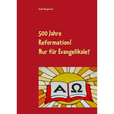 500 Jahre Reformation! - Nur für Evangelikale?, Taschenbuch von Guido Hangartner, BoD – Books on Demand, 978-3-7431-2707-4