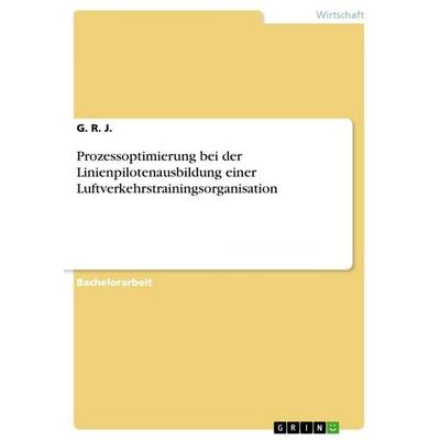 Prozessoptimierung bei der Linienpilotenausbildung einer Luftverkehrstrainingsorganisation, Taschenbuch von G. R. J., GRIN, 978-3-668-33681-0