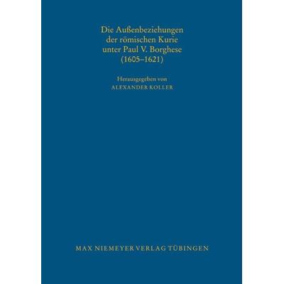 Die Außenbeziehungen der römischen Kurie unter Paul V. Borghese (1605–1621), Gebundene Ausgabe von Alexander Koller, De Gruyter, 978-3-484-82115-6