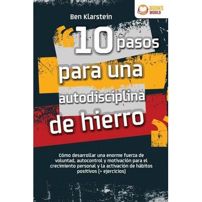 10 pasos para una autodisciplina de hierro: Cómo desarrollar una enorme fuerza de voluntad, autocontrol y motivación para el crecimiento personal y
