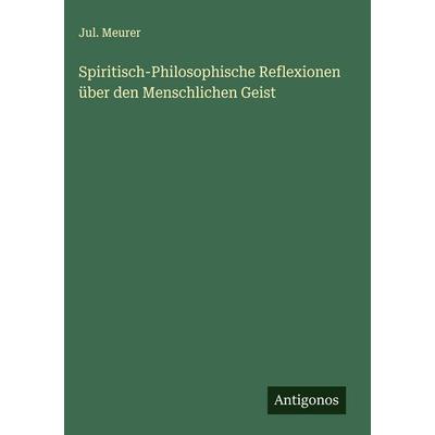 Spiritisch-Philosophische Reflexionen über den Menschlichen Geist, Gebundene Ausgabe von Jul. Meurer, Antigonos Verlag, 978-3-563-14389-6