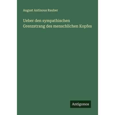 Ueber den sympathischen Grenzstrang des menschlichen Kopfes, Taschenbuch von August Antinous Rauber, Antigonos Verlag, 978-3-386-35118-8