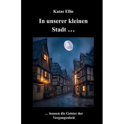 Kleine Stadt Krimi / In unserer kleinen Stadt ... hausen die Geister der Vergangenheit, Taschenbuch von Katas Ellie, Epubli, 978-3-565-55707-3