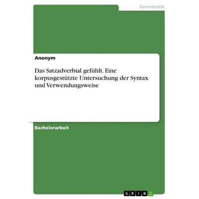 Das Satzadverbial gefühlt. Eine korpusgestützte Untersuchung der Syntax und Verwendungsweise, Taschenbuch von Anonymous, GRIN, 978-3-389-13100-8