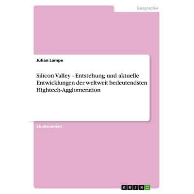 Silicon Valley - Entstehung und aktuelle Entwicklungen der weltweit bedeutendsten Hightech-Agglomeration, Taschenbuch von Julian Lampe, GRIN,