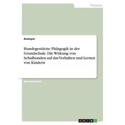 Hundegestützte Pädagogik in der Grundschule. Die Wirkung von Schulhunden auf das Verhalten und Lernen von Kindern, Taschenbuch von Anonymous, GRIN,