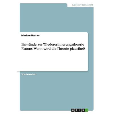 Einwände zur Wiedererinnerungstheorie Platons. Wann wird die Theorie plausibel?, Taschenbuch von Mariam Hassan, GRIN, 978-3-346-44335-9