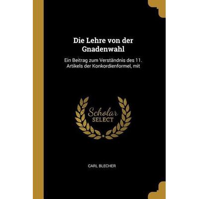 Die Lehre Von Der Gnadenwahl: Ein Beitrag Zum Verständnis Des 11. Artikels Der Konkordienformel, Mit, Taschenbuch von Carl Blecher, Creative Media