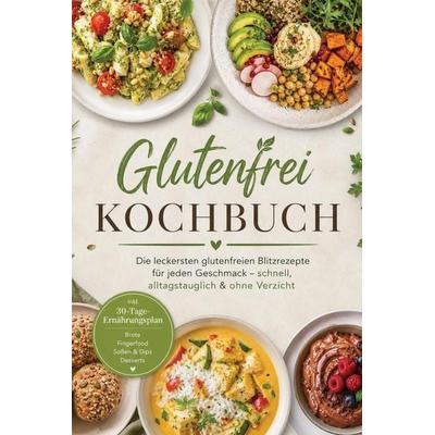 Glutenfrei Kochbuch: Die leckersten glutenfreien Blitzrezepte für jeden Geschmack - schnell, alltagstauglich & ohne Verzicht - inkl.