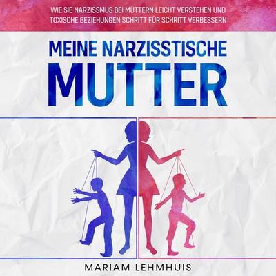 Meine narzisstische Mutter: Wie Sie Narzissmus bei Müttern leicht verstehen und toxische Beziehungen Schritt für Schritt verbessern - Mariam Lehmhuis,