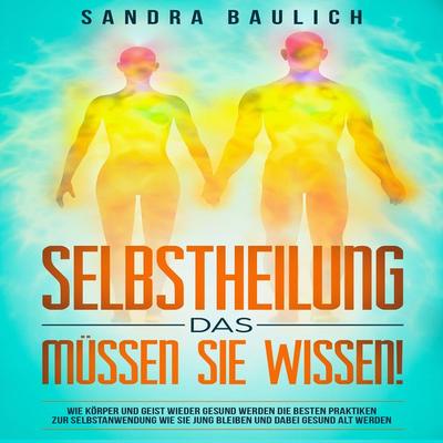 Selbstheilung - Das müssen Sie wissen!: Wie Körper und Geist wieder gesund werden: Die besten Praktiken zur Selbstanwend - Sandra Baulich, Audio,