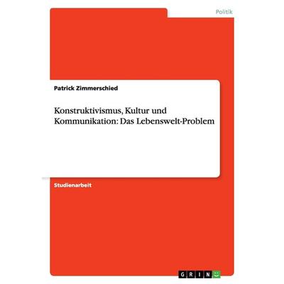 Konstruktivismus, Kultur und Kommunikation: Das Lebenswelt-Problem, Taschenbuch von Patrick Zimmerschied, GRIN, 978-3-640-91020-5