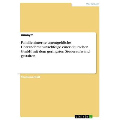 Familieninterne unentgeltliche Unternehmensnachfolge einer deutschen GmbH mit dem geringsten Steueraufwand gestalten, Taschenbuch von Anonymous, GRIN,