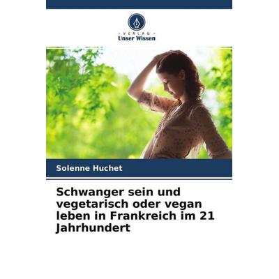 Schwanger sein und vegetarisch oder vegan leben in Frankreich im 21 Jahrhundert, Taschenbuch von Solenne Huchet, Verlag Unser Wissen,