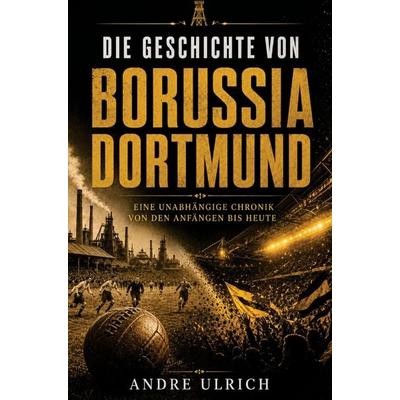 Die Geschichte von Borussia Dortmund, Taschenbuch von Andre Ulrich, Buchwerk, 978-3-694-71013-4