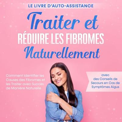 Traiter et Réduire les Fibromes Naturellement – Le Livre d'Auto-assistance : Comment Identifier les Causes des Fibromes et les Traiter avec Succès de