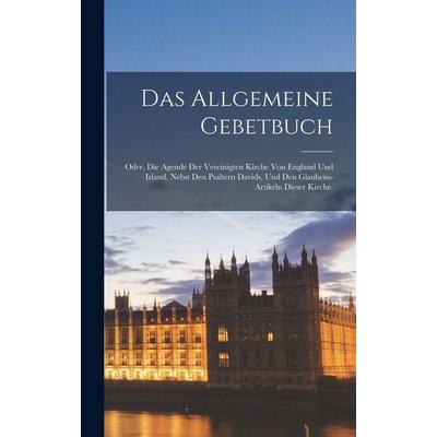 Das allgemeine Gebetbuch; oder, die Agende der vereinigten Kirche von England und Irland, nebst den Psaltern Davids, und den Glaubens-Artikeln dieser