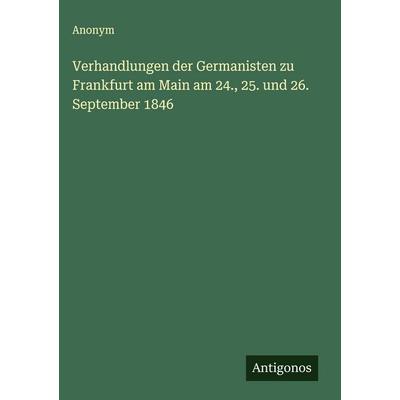 Verhandlungen der Germanisten zu Frankfurt am Main am 24., 25. und 26. September 1846, Gebundene Ausgabe von Anonym, Antigonos Verlag,