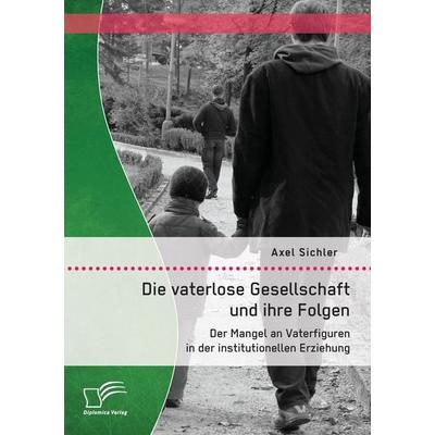 Die vaterlose Gesellschaft und ihre Folgen: Der Mangel an Vaterfiguren in der institutionellen Erziehung, Taschenbuch von Axel Sichler, Diplomica