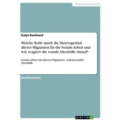 Welche Rolle spielt die Heterogenität älterer Migranten für die Soziale Arbeit und wie reagiert die soziale Altenhilfe darauf?, Taschenbuch von Katja