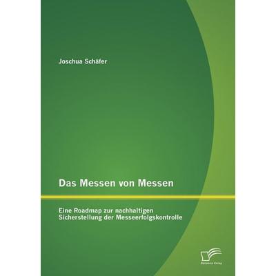Das Messen von Messen: Eine Roadmap zur nachhaltigen Sicherstellung der Messeerfolgskontrolle, Taschenbuch von Joschua Schäfer, Diplomica Verlag GmbH,